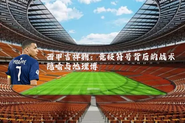西甲吉祥物:竞技符号背后的战术隐喻与地理博弈