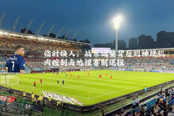 临时换人:战术调整背后的神经肌肉控制与地理赛制逻辑