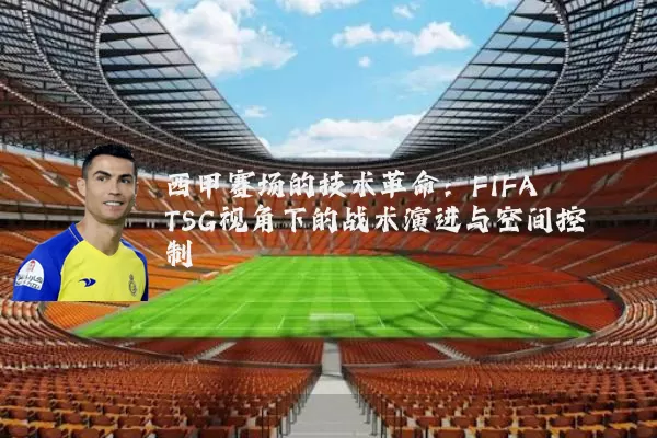 西甲赛场的技术革命:FIFA TSG视角下的战术演进与空间控制
