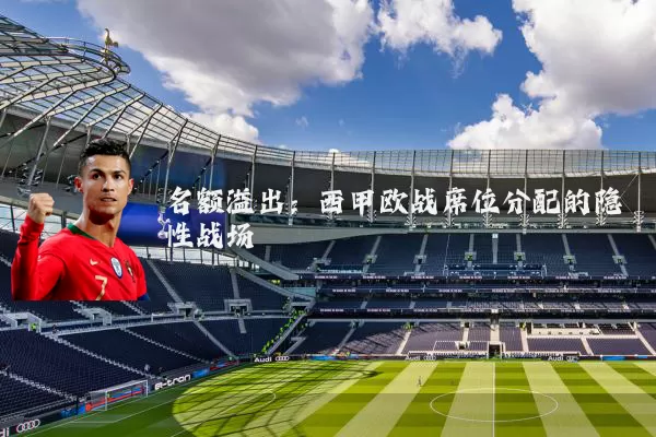 名额溢出:西甲欧战席位分配的隐性战场