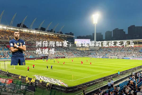 洲际附加赛:被误解的竞技天平与地理博弈