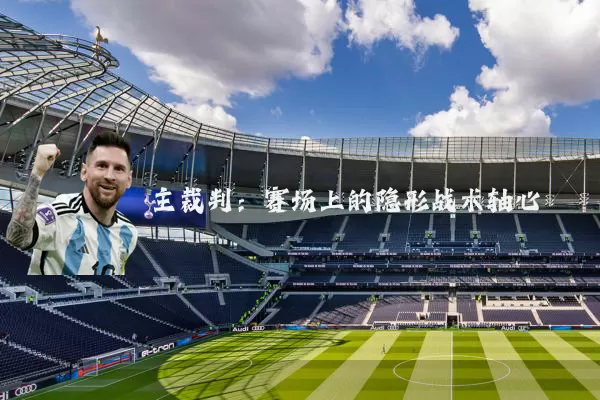 主裁判:赛场上的隐形战术轴心