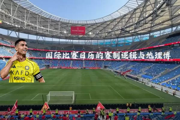 国际比赛日历的赛制逻辑与地理博弈