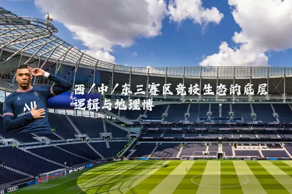 西/中/东三赛区竞技生态的底层逻辑与地理博弈