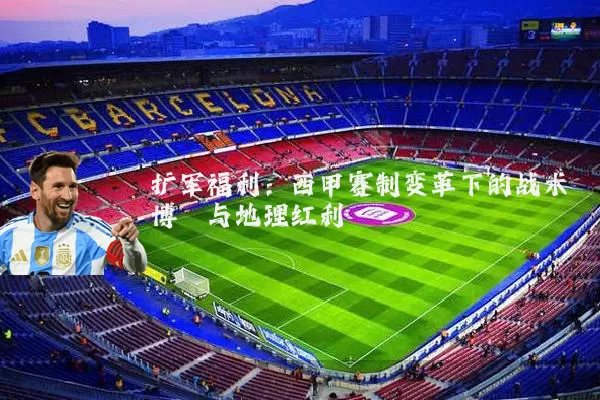 扩军福利:西甲赛制变革下的战术博弈与地理红利
