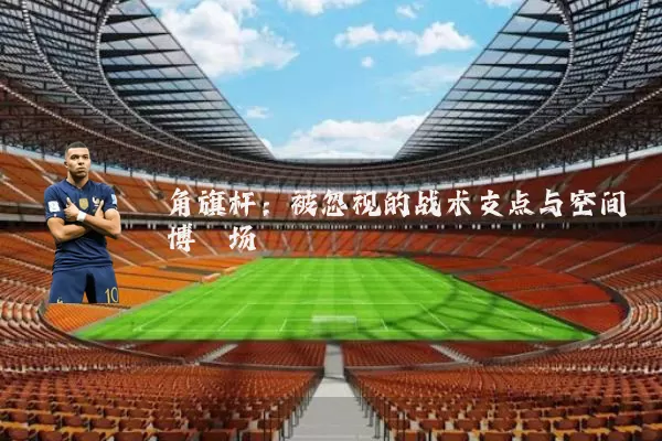角旗杆:被忽视的战术支点与空间博弈场