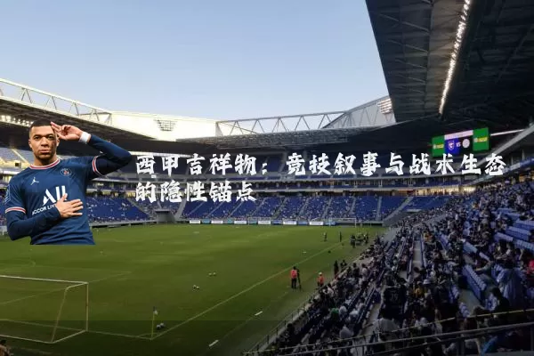 西甲吉祥物:竞技叙事与战术生态的隐性锚点