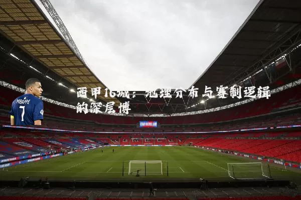 西甲16城：地理分布与赛制逻辑的深层博弈