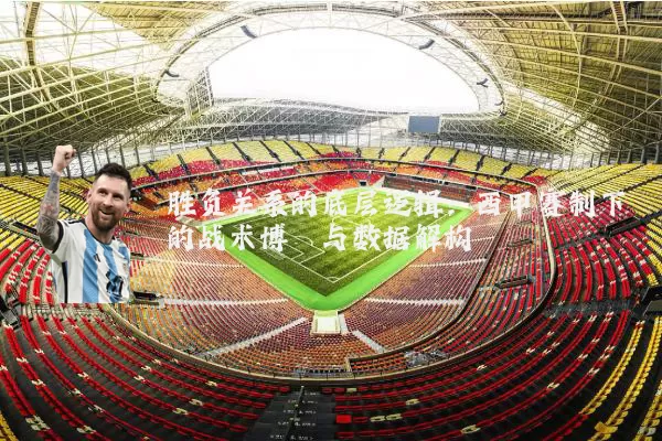 胜负关系的底层逻辑:西甲赛制下的战术博弈与数据解构